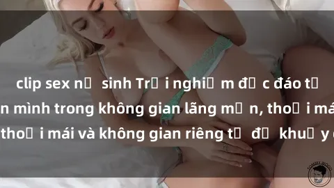 clip sex nữ sinh Trải nghiệm độc đáo tại sex nhà nghỉ: ẩn mình trong không gian lãng mạn, thoải mái và không gian riêng tư để khuấy động tình ái.