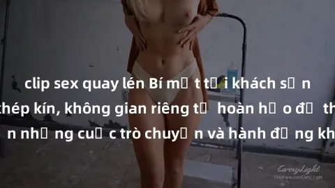 clip sex quay lén Bí mật tại khách sạn: Phòng quay lén khép kín, không gian riêng tư hoàn hảo để thực hiện những cuộc trò chuyện và hành động không bị người khác phát hiện.