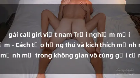 gái call girl việt nam Trải nghiệm mới lạ với sex phòng tắm - Cách tạo hứng thú và kích thích mạnh mẽ trong không gian vô cùng gợi cảm và lãng mạn