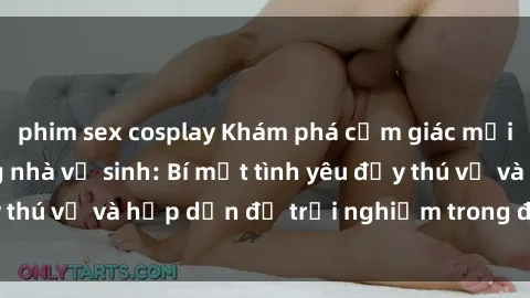 phim sex cosplay Khám phá cảm giác mới mẻ với sex trong nhà vệ sinh: Bí mật tình yêu đầy thú vị và hấp dẫn để trải nghiệm trong đêm hôm nay!