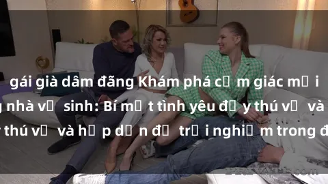 gái già dâm đãng Khám phá cảm giác mới mẻ với sex trong nhà vệ sinh: Bí mật tình yêu đầy thú vị và hấp dẫn để trải nghiệm trong đêm hôm nay!
