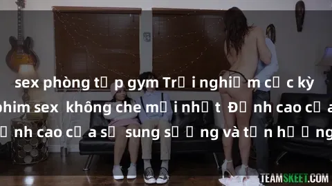 sex phòng tập gym Trải nghiệm cực kỳ nóng bỏng trong phim sex  không che mới nhất  Đỉnh cao của sự sung sướng và tận hưởng chân thật