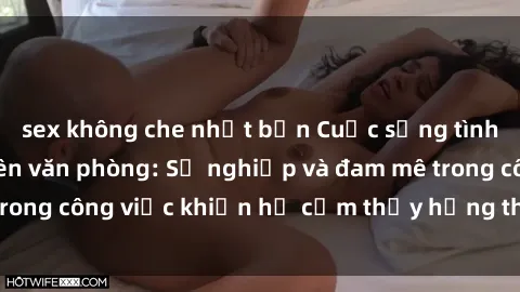 sex không che nhật bản Cuộc sống tình dục của nhân viên văn phòng: Sự nghiệp và đam mê trong công việc khiến họ cảm thấy hứng thú với tình dục?