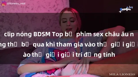 clip nóng BDSM Top bộ phim sex châu âu nổi tiếng không thể bỏ qua khi tham gia vào thế giới giải trí đồng tính