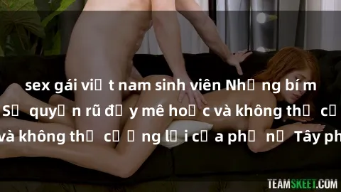 sex gái việt nam sinh viên Những bí mật về sex gái Tây: Sự quyến rũ đầy mê hoặc và không thể cưỡng lại của phụ nữ Tây phương