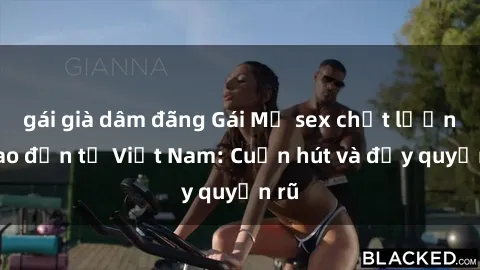 gái già dâm đãng Gái Mỹ sex chất lượng cao đến từ Việt Nam: Cuốn hút và đầy quyến rũ