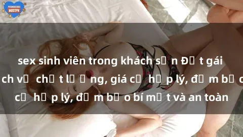 sex sinh viên trong khách sạn Đặt gái gọi Việt Nam: Dịch vụ chất lượng, giá cả hợp lý, đảm bảo bí mật và an toàn