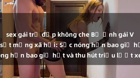 sex gái trẻ đẹp không che Bộ ảnh gái Việt Nam nude gây sốt mạng xã hội: Sắc nóng hơn bao giờ hết và thu hút triệu lượt xem