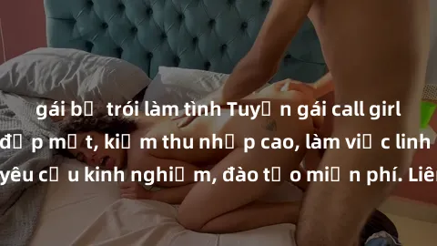 gái bị trói làm tình Tuyển gái call girl Việt Nam gợi cảm, đẹp mắt, kiếm thu nhập cao, làm việc linh hoạt, không yêu cầu kinh nghiệm, đào tạo miễn phí. Liên hệ ngay để biết thêm chi tiết!