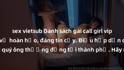 sex vietsub Danh sách gái call girl vip chất lượng, dịch vụ hoàn hảo, đáng tin cậy. Điều hấp dẫn cho các quý ông thượng đẳng tại thành phố. Hãy nhấc máy và đặt lịch ngay!