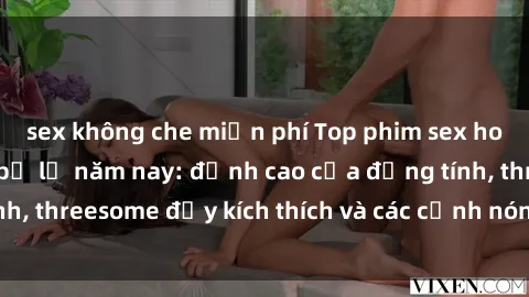 sex không che miễn phí Top phim sex hot nhất không thể bỏ lỡ năm nay: đỉnh cao của đồng tính, threesome đầy kích thích và các cảnh nóng đang gây sốt!