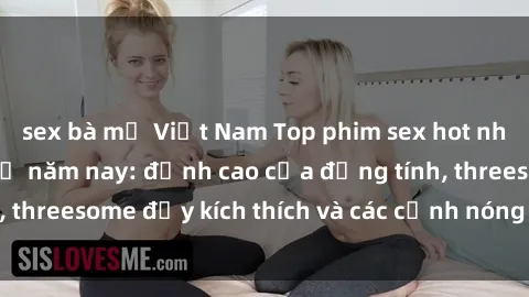 sex bà mẹ Việt Nam Top phim sex hot nhất không thể bỏ lỡ năm nay: đỉnh cao của đồng tính, threesome đầy kích thích và các cảnh nóng đang gây sốt!