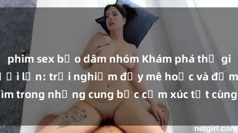 phim sex bạo dâm nhóm Khám phá thế giới mới với sex người lớn: trải nghiệm đầy mê hoặc và đắm chìm trong những cung bậc cảm xúc tột cùng, hứng khởi và cuốn hút.