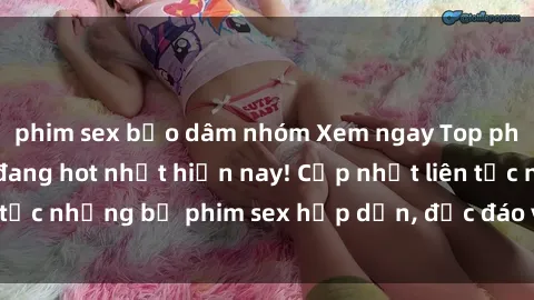 phim sex bạo dâm nhóm Xem ngay Top phim sex mới nhất đang hot nhất hiện nay! Cập nhật liên tục những bộ phim sex hấp dẫn, độc đáo và đầy kích thích.