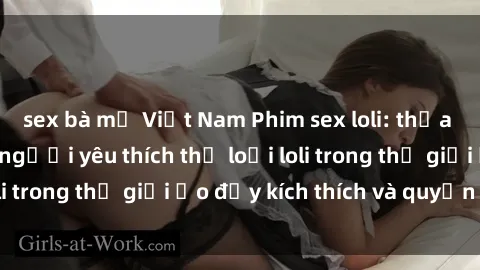 sex bà mẹ Việt Nam Phim sex loli: thỏa mãn đam mê của người yêu thích thể loại loli trong thế giới ảo đầy kích thích và quyến rũ.