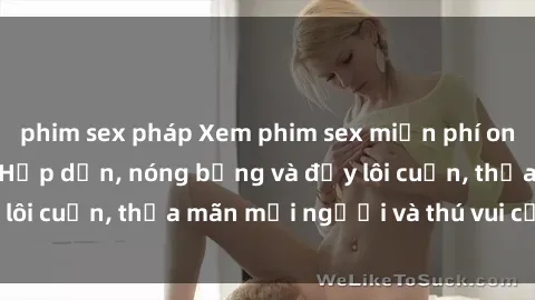 phim sex pháp Xem phim sex miễn phí online ngay tại đây – Hấp dẫn, nóng bỏng và đầy lôi cuốn, thỏa mãn mọi người và thú vui của bạn!