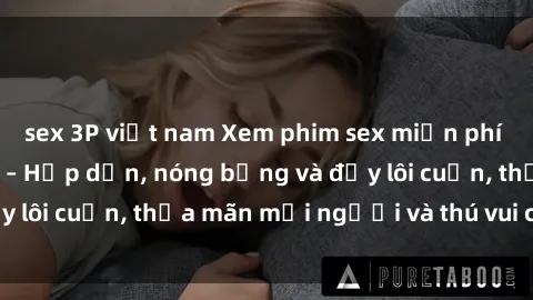 sex 3P việt nam Xem phim sex miễn phí online ngay tại đây – Hấp dẫn, nóng bỏng và đầy lôi cuốn, thỏa mãn mọi người và thú vui của bạn!