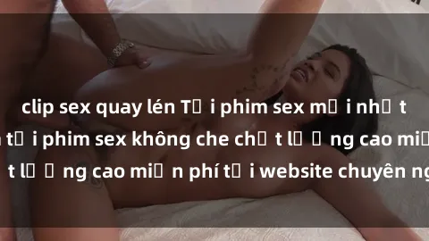 clip sex quay lén Tải phim sex mới nhất hot nhất - Xem và tải phim sex không che chất lượng cao miễn phí tại website chuyên nghiệp.