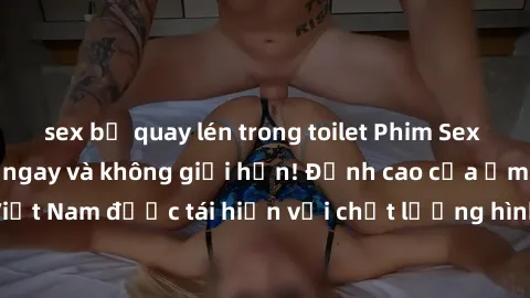 sex bị quay lén trong toilet Phim Sex Việt Nam HD - Xem ngay và không giới hạn! Đỉnh cao của ẩm thực tình dục Việt Nam được tái hiện với chất lượng hình ảnh sắc nét. Hãy thưởng thức ngay!