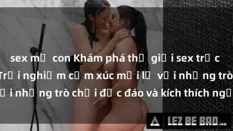 sex mẹ con Khám phá thế giới sex trực tuyến: Hơn tuổi? Trải nghiệm cảm xúc mới lạ với những trò chơi độc đáo và kích thích người lớn