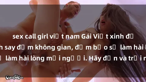 sex call girl việt nam Gái Việt xinh đẹp, nồng nàn làm tình say đắm không gian, đảm bảo sẽ làm hài lòng mọi người. Hãy đến và trải nghiệm ngay!