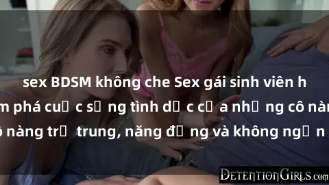 sex BDSM không che Sex gái sinh viên hot nhất: Cùng khám phá cuộc sống tình dục của những cô nàng trẻ trung, năng động và không ngần ngại thử nghiệm!