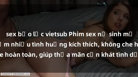 sex bạo lực vietsub Phim sex nữ sinh mới nhất: Trải nghiệm nhiều tình huống kích thích, không che hoàn toàn, giúp thỏa mãn cơn khát tình dục của các bạn trẻ