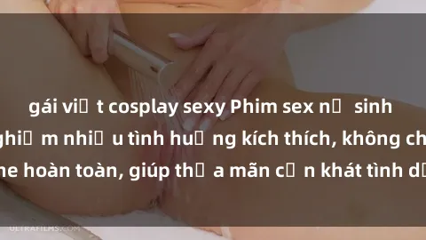 gái việt cosplay sexy Phim sex nữ sinh mới nhất: Trải nghiệm nhiều tình huống kích thích, không che hoàn toàn, giúp thỏa mãn cơn khát tình dục của các bạn trẻ