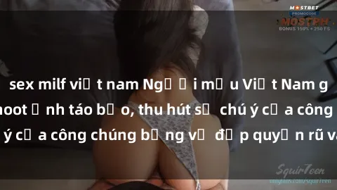 sex milf việt nam Người mẫu Việt Nam gây sốt với loạt shoot ảnh táo bạo, thu hút sự chú ý của công chúng bằng vẻ đẹp quyến rũ và gợi cảm.