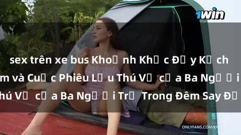 sex trên xe bus Khoảnh Khắc Đầy Kịch Tính: Sex  Việt Nam và Cuộc Phiêu Lưu Thú Vị của Ba Người Trẻ Trong Đêm Say Đắm