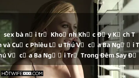 sex bà nội trợ Khoảnh Khắc Đầy Kịch Tính: Sex  Việt Nam và Cuộc Phiêu Lưu Thú Vị của Ba Người Trẻ Trong Đêm Say Đắm