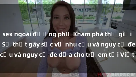 sex ngoài đường phố Khám phá thế giới sex loli Việt Nam: Sự thật gây sốc về nhu cầu và nguy cơ đe dọa cho trẻ em tại Việt Nam