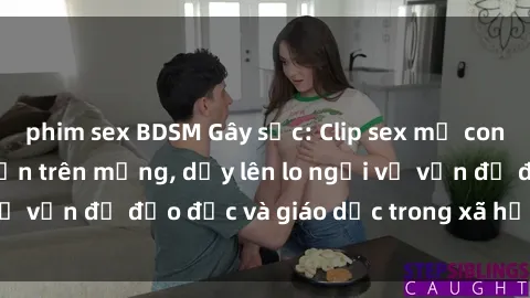 phim sex BDSM Gây sốc: Clip sex mẹ con Việt Nam lan truyền trên mạng, dấy lên lo ngại về vấn đề đạo đức và giáo dục trong xã hội hiện nay.