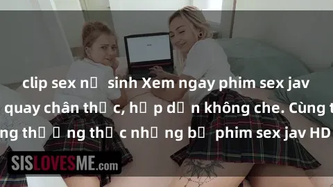 clip sex nữ sinh Xem ngay phim sex jav HD với những cảnh quay chân thực, hấp dẫn không che. Cùng thưởng thức những bộ phim sex jav HD hot nhất hiện nay!